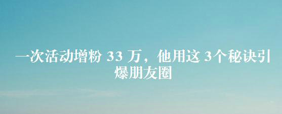 一次活动增粉33万，他用这3个秘诀引爆朋友圈